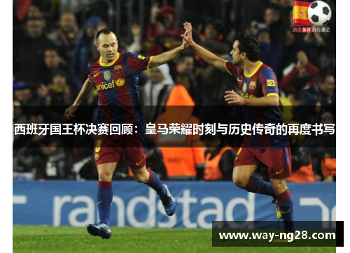 西班牙国王杯决赛回顾:皇马荣耀时刻与历史传奇的再度书写 西班牙国王杯决赛回顾:皇马荣耀时刻与历史传奇的再度书写