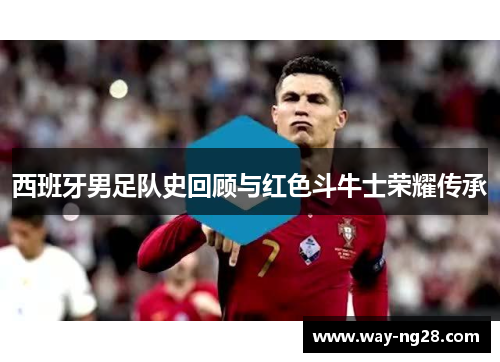 西班牙男足队史回顾与红色斗牛士荣耀传承