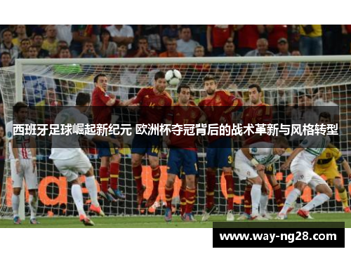 西班牙足球崛起新纪元 欧洲杯夺冠背后的战术革新与风格转型