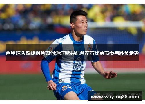 西甲球队锋线组合如何通过默契配合左右比赛节奏与胜负走势