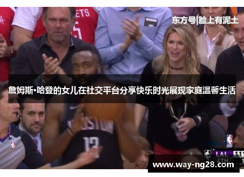 詹姆斯·哈登的女儿在社交平台分享快乐时光展现家庭温馨生活