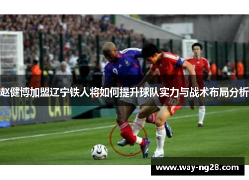 赵健博加盟辽宁铁人将如何提升球队实力与战术布局分析