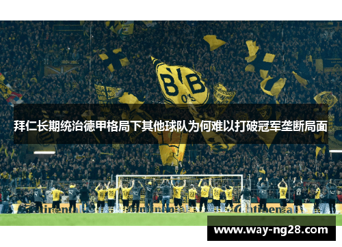 拜仁长期统治德甲格局下其他球队为何难以打破冠军垄断局面