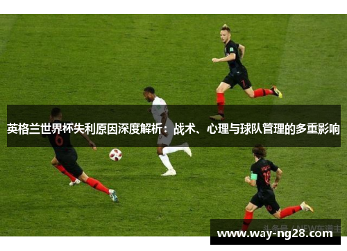 英格兰世界杯失利原因深度解析：战术、心理与球队管理的多重影响