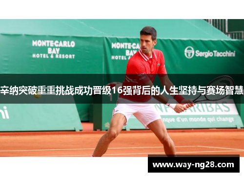 辛纳突破重重挑战成功晋级16强背后的人生坚持与赛场智慧