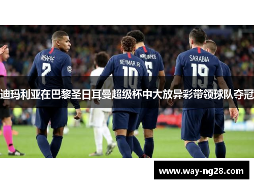 迪玛利亚在巴黎圣日耳曼超级杯中大放异彩带领球队夺冠 迪玛利亚在巴黎圣日耳曼超级杯中大放异彩带领球队夺冠
