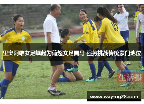 里奥阿维女足崛起为葡超女足黑马 强势挑战传统豪门地位 里奥阿维女足崛起为葡超女足黑马 强势挑战传统豪门地位