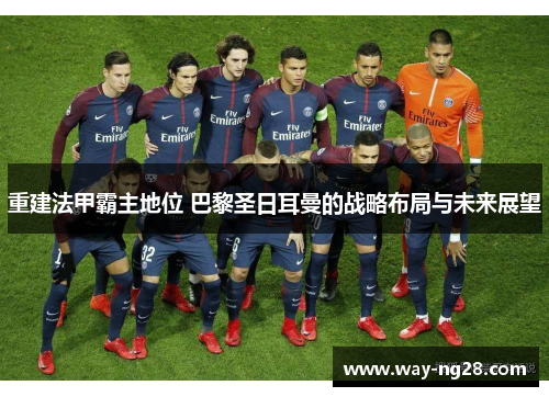 重建法甲霸主地位 巴黎圣日耳曼的战略布局与未来展望