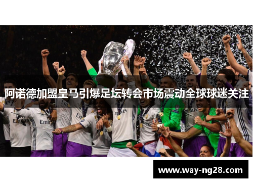 阿诺德加盟皇马引爆足坛转会市场震动全球球迷关注