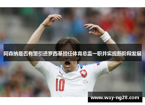 阿森纳是否有望引进罗西基担任体育总监一职并实现新阶段发展