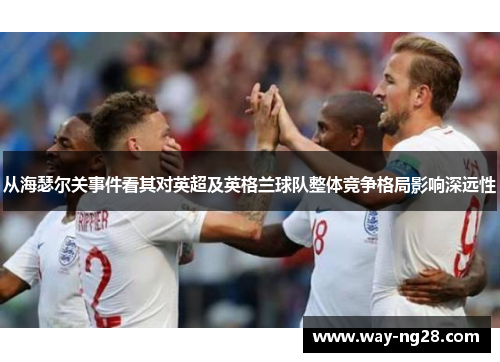 从海瑟尔关事件看其对英超及英格兰球队整体竞争格局影响深远性