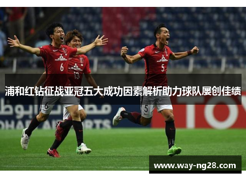 浦和红钻征战亚冠五大成功因素解析助力球队屡创佳绩