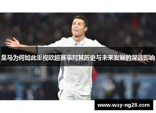 皇马为何如此重视欧超赛事对其历史与未来发展的深远影响 皇马为何如此重视欧超赛事对其历史与未来发展的深远影响