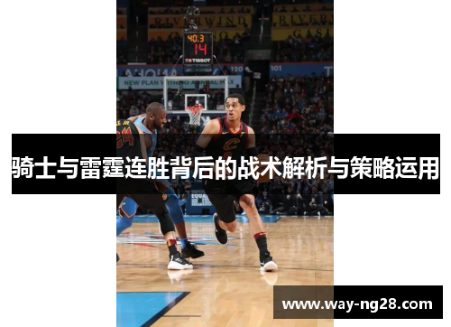 骑士与雷霆连胜背后的战术解析与策略运用 骑士与雷霆连胜背后的战术解析与策略运用