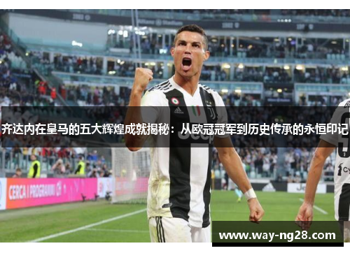 齐达内在皇马的五大辉煌成就揭秘：从欧冠冠军到历史传承的永恒印记