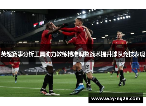 英超赛事分析工具助力教练精准调整战术提升球队竞技表现