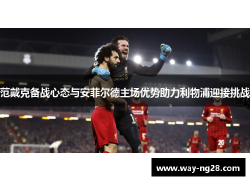 范戴克备战心态与安菲尔德主场优势助力利物浦迎接挑战