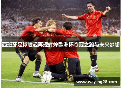 西班牙足球崛起再现辉煌欧洲杯夺冠之路与未来梦想