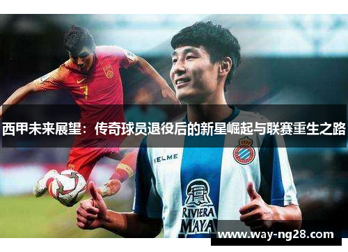 西甲未来展望：传奇球员退役后的新星崛起与联赛重生之路