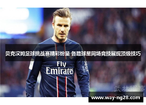 贝克汉姆足球挑战赛精彩纷呈 各路球星同场竞技展现顶级技巧