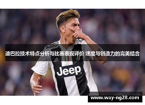 迪巴拉技术特点分析与比赛表现评价 速度与创造力的完美结合 迪巴拉技术特点分析与比赛表现评价 速度与创造力的完美结合