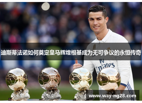 迪斯蒂法诺如何奠定皇马辉煌根基成为无可争议的永恒传奇