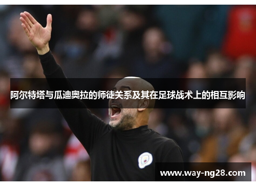 阿尔特塔与瓜迪奥拉的师徒关系及其在足球战术上的相互影响