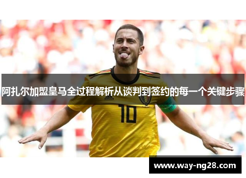 阿扎尔加盟皇马全过程解析从谈判到签约的每一个关键步骤 阿扎尔加盟皇马全过程解析从谈判到签约的每一个关键步骤