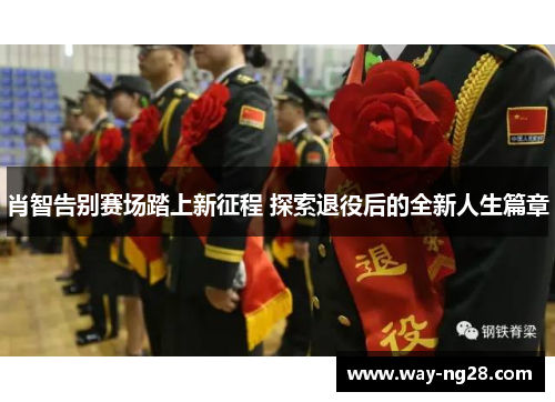 肖智告别赛场踏上新征程 探索退役后的全新人生篇章 肖智告别赛场踏上新征程 探索退役后的全新人生篇章