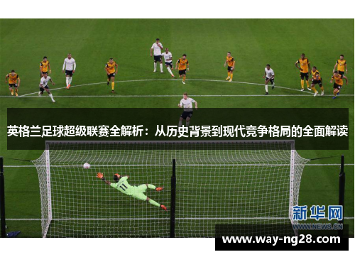英格兰足球超级联赛全解析：从历史背景到现代竞争格局的全面解读