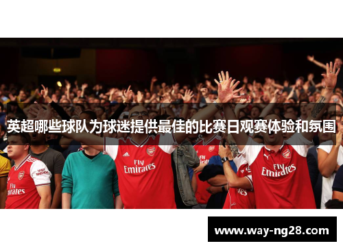 英超哪些球队为球迷提供最佳的比赛日观赛体验和氛围 英超哪些球队为球迷提供最佳的比赛日观赛体验和氛围