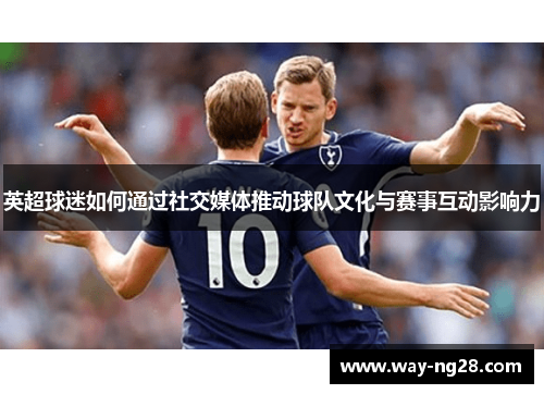 英超球迷如何通过社交媒体推动球队文化与赛事互动影响力 英超球迷如何通过社交媒体推动球队文化与赛事互动影响力