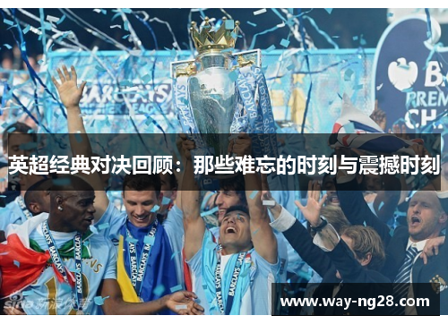 英超经典对决回顾:那些难忘的时刻与震撼时刻 英超经典对决回顾:那些难忘的时刻与震撼时刻