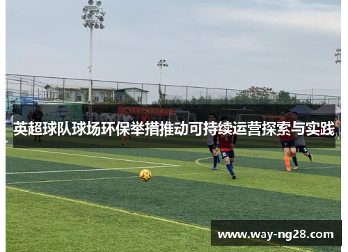 英超球队球场环保举措推动可持续运营探索与实践