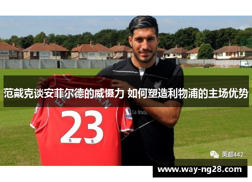 范戴克谈安菲尔德的威慑力 如何塑造利物浦的主场优势