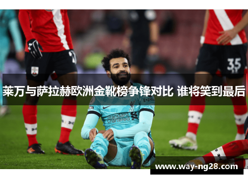 莱万与萨拉赫欧洲金靴榜争锋对比 谁将笑到最后