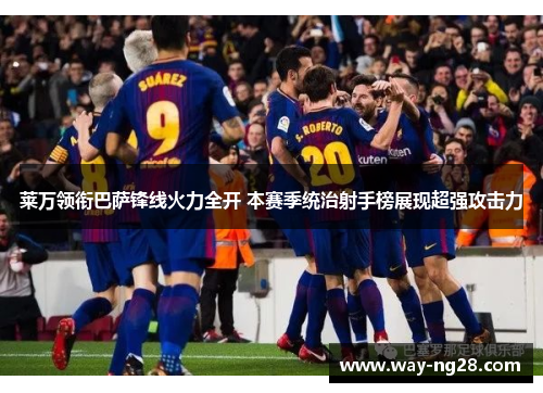 莱万领衔巴萨锋线火力全开 本赛季统治射手榜展现超强攻击力