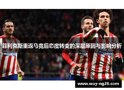 菲利克斯重返马竞后态度转变的深层原因与影响分析