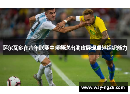 萨尔瓦多在青年联赛中频频送出助攻展现卓越组织能力 萨尔瓦多在青年联赛中频频送出助攻展现卓越组织能力