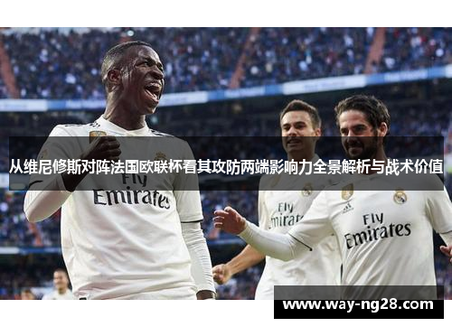 从维尼修斯对阵法国欧联杯看其攻防两端影响力全景解析与战术价值