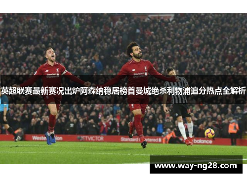 英超联赛最新赛况出炉阿森纳稳居榜首曼城绝杀利物浦追分热点全解析 英超联赛最新赛况出炉阿森纳稳居榜首曼城绝杀利物浦追分热点全解析