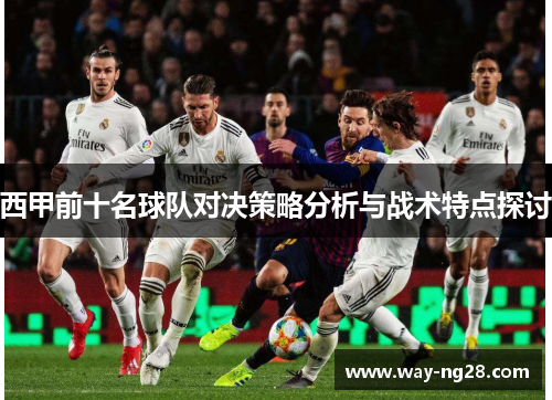 西甲前十名球队对决策略分析与战术特点探讨