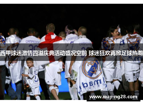 西甲球迷激情四溢庆典活动盛况空前 球迷狂欢再掀足球热潮