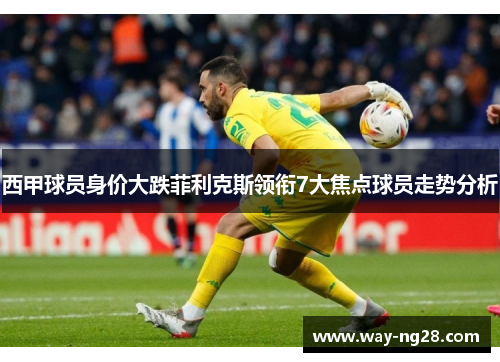 西甲球员身价大跌菲利克斯领衔7大焦点球员走势分析