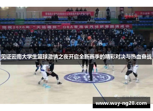 见证云南大学生篮球激情之夜开启全新赛季的精彩对决与热血奋战 见证云南大学生篮球激情之夜开启全新赛季的精彩对决与热血奋战