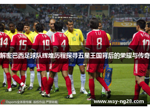 解密巴西足球队辉煌历程探寻五星王国背后的荣耀与传奇