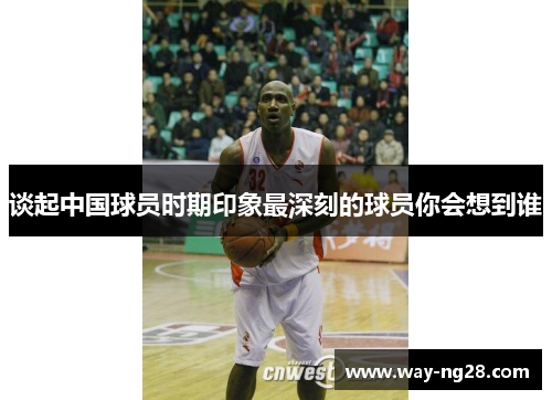 谈起中国球员时期印象最深刻的球员你会想到谁