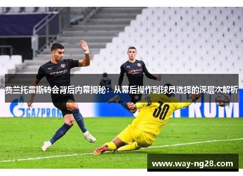 费兰托雷斯转会背后内幕揭秘：从幕后操作到球员选择的深层次解析