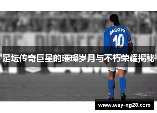 足坛传奇巨星的璀璨岁月与不朽荣耀揭秘 足坛传奇巨星的璀璨岁月与不朽荣耀揭秘