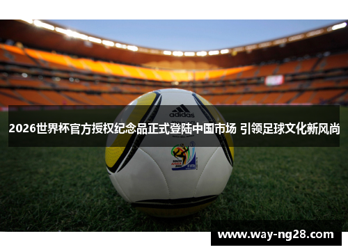 2026世界杯官方授权纪念品正式登陆中国市场 引领足球文化新风尚